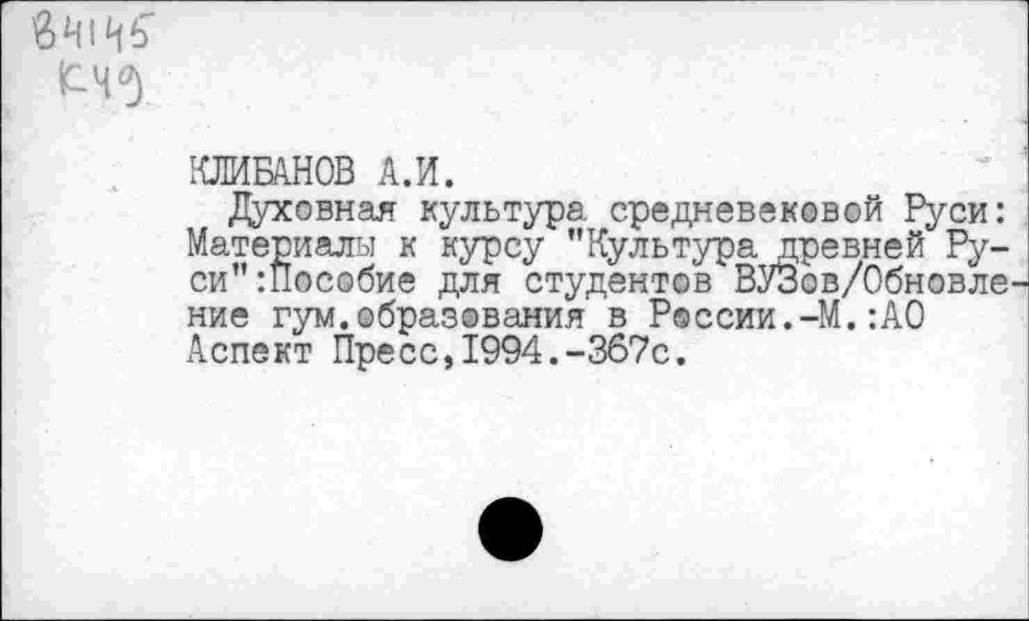 ﻿
КЛИБАНОВ А.И.
Духовная культура средневековой Руси: Материалы к курсу ’’Культура древней Руси” :Пособие для студентов ВУЗов/Обновле ние гум.образования в России.-М.:А0 Аспект Пресс,1994.-367с.